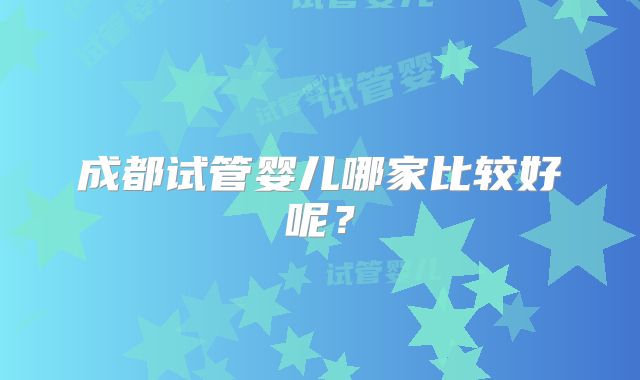 成都试管婴儿哪家比较好呢?