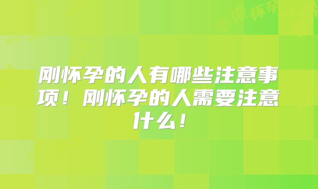刚怀孕的人有哪些注意事项！刚怀孕的人需要注意什么！