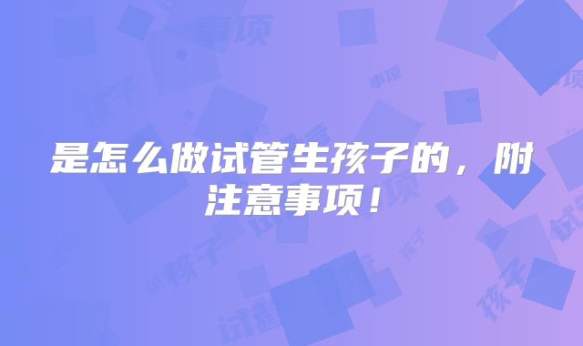 是怎么做试管生孩子的，附注意事项！