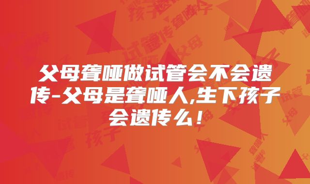 父母聋哑做试管会不会遗传-父母是聋哑人,生下孩子会遗传么！