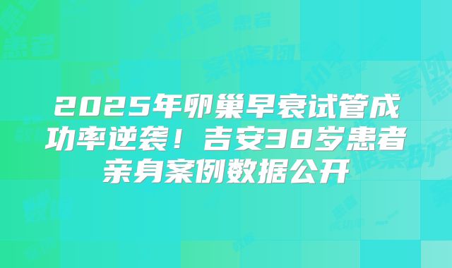 2025年卵巢早衰试管成功率逆袭!吉安38岁患者亲身案例数据公开