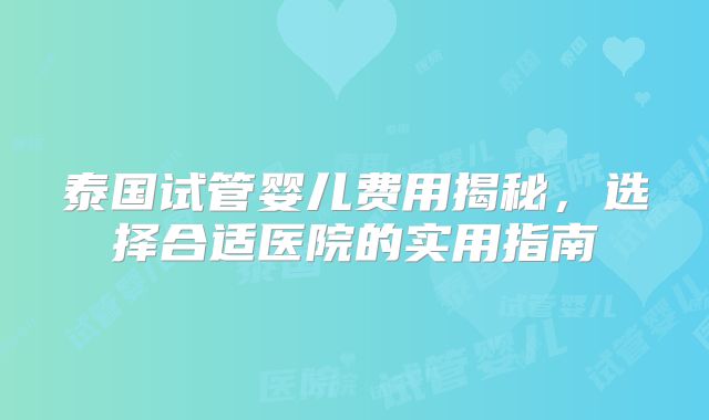 泰国试管婴儿费用揭秘，选择合适医院的实用指南