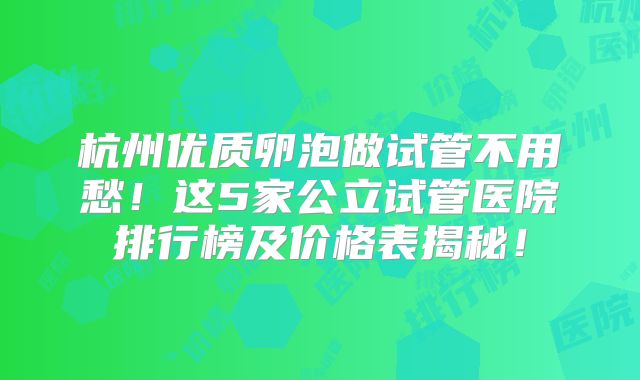 杭州优质卵泡做试管不用愁!这5家公立试管医院排行榜及价格表揭秘!