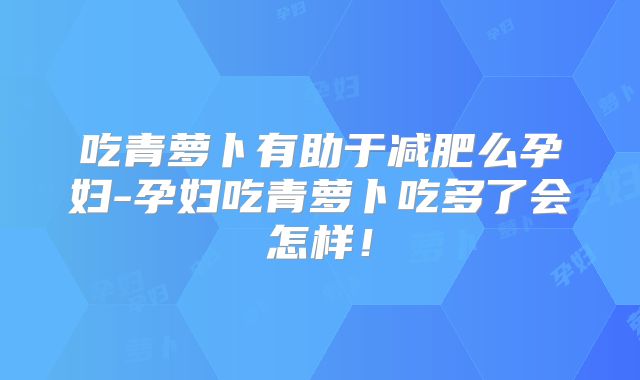 吃青萝卜有助于减肥么孕妇-孕妇吃青萝卜吃多了会怎样!