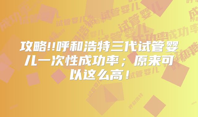 攻略!!呼和浩特三代试管婴儿一次性成功率;原来可以这么高!
