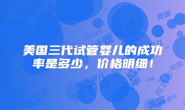 美国三代试管婴儿的成功率是多少,价格明细!