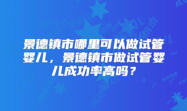 景德镇市哪里可以做试管婴儿，景德镇市做试管婴儿成功率高吗？