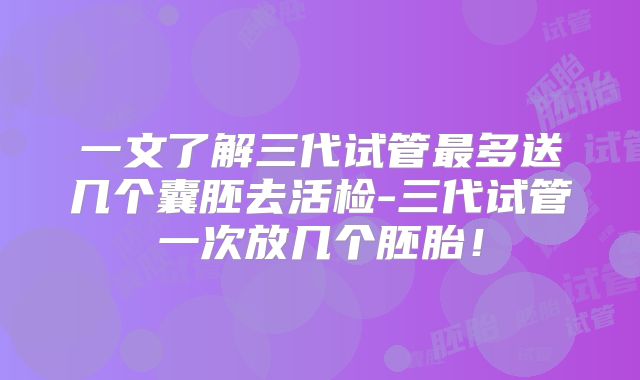 一文了解三代试管最多送几个囊胚去活检-三代试管一次放几个胚胎！