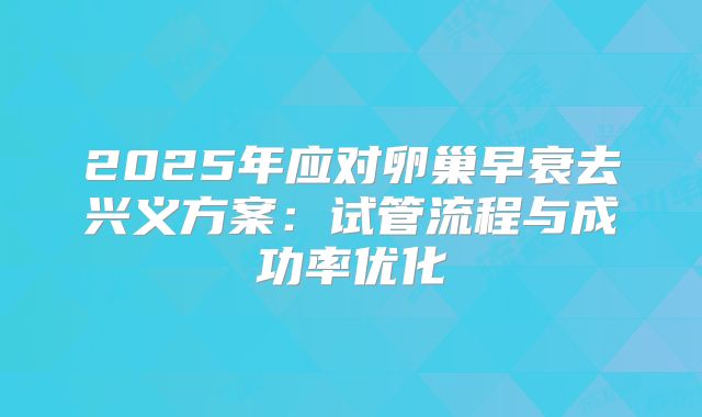 2025年应对卵巢早衰去兴义方案：试管流程与成功率优化
