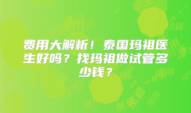 费用大解析!泰国玛祖医生好吗?找玛祖做试管多少钱?