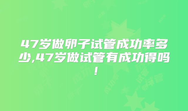 47岁做卵子试管成功率多少,47岁做试管有成功得吗！