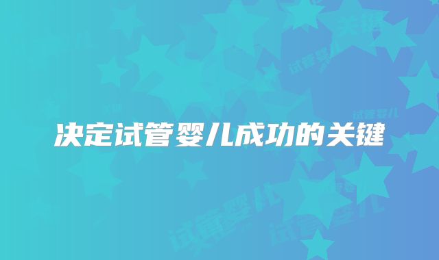 决定试管婴儿成功的关键