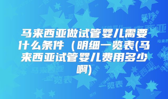 马来西亚做试管婴儿需要什么条件(明细一览表(马来西亚试管婴儿费用多少啊)
