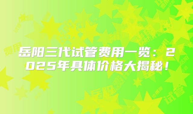岳阳三代试管费用一览:2025年具体价格大揭秘!