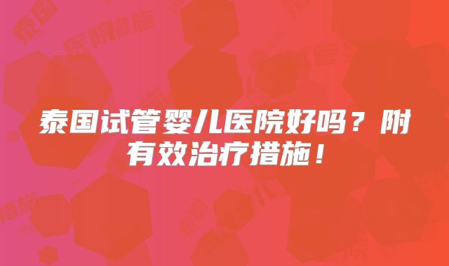 泰国试管婴儿医院好吗？附有效治疗措施！