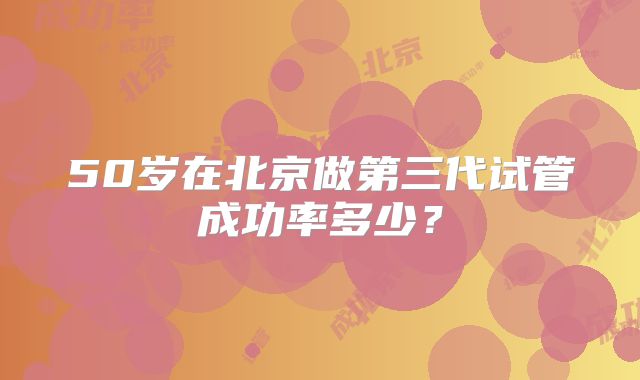 50岁在北京做第三代试管成功率多少？