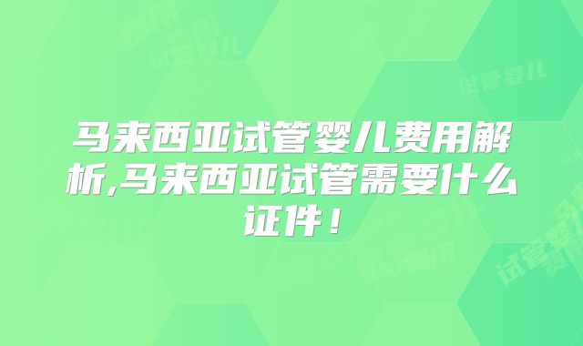 马来西亚试管婴儿费用解析,马来西亚试管需要什么证件！