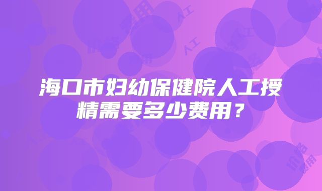 海口市妇幼保健院人工授精需要多少费用？
