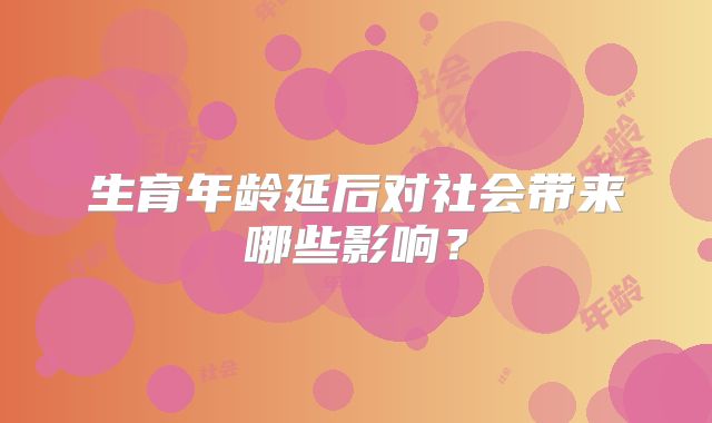 生育年龄延后对社会带来哪些影响？