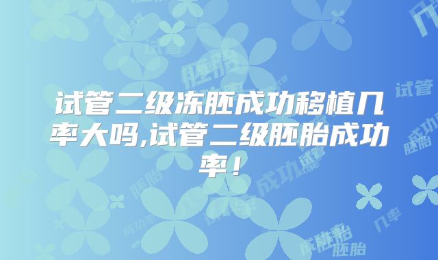 试管二级冻胚成功移植几率大吗,试管二级胚胎成功率！