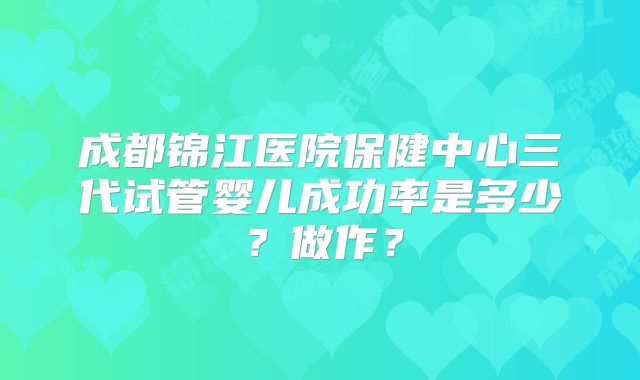 成都锦江医院保健中心三代试管婴儿成功率是多少？做作？