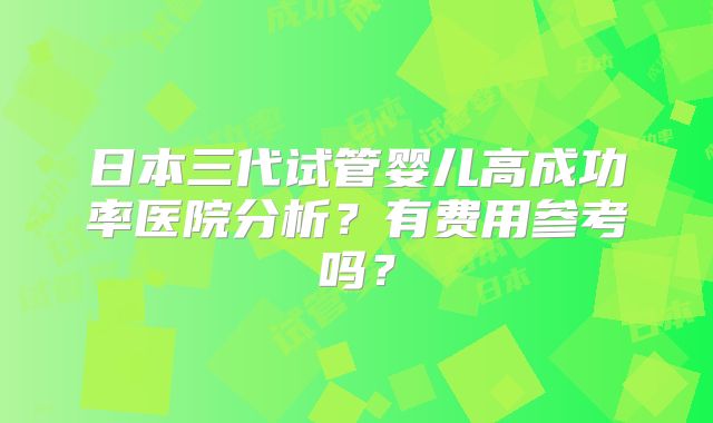 日本三代试管婴儿高成功率医院分析?有费用参考吗?