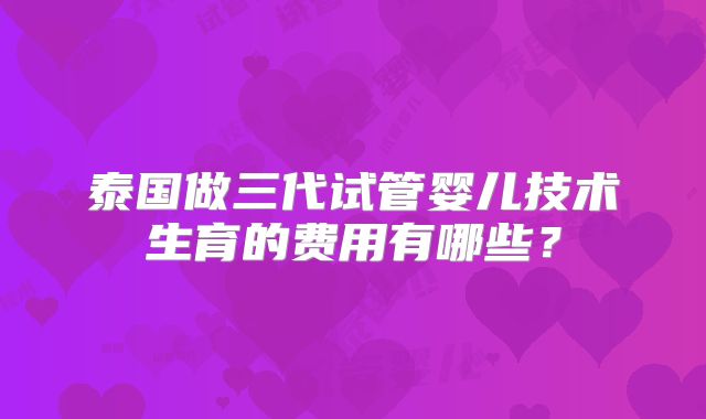 泰国做三代试管婴儿技术生育的费用有哪些?