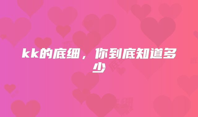 kk的底细,你到底知道多少