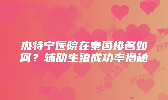 杰特宁医院在泰国排名如何?辅助生殖成功率揭秘