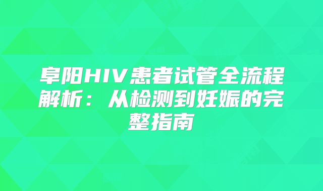 阜阳HIV患者试管全流程解析:从检测到妊娠的完整指南