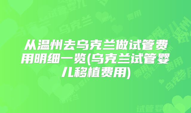从温州去乌克兰做试管费用明细一览(乌克兰试管婴儿移植费用)