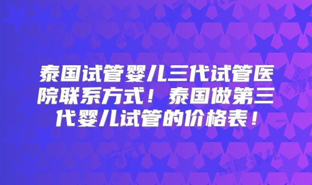 泰国试管婴儿三代试管医院联系方式!泰国做第三代婴儿试管的价格表!