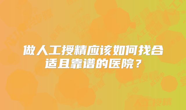 做人工授精应该如何找合适且靠谱的医院？