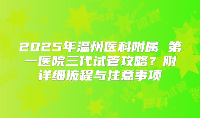2025年温州医科附属 第一医院三代试管攻略？附详细流程与注意事项