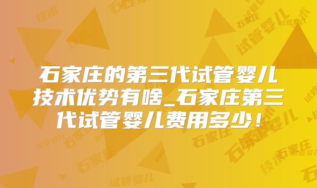 石家庄的第三代试管婴儿技术优势有啥_石家庄第三代试管婴儿费用多少！