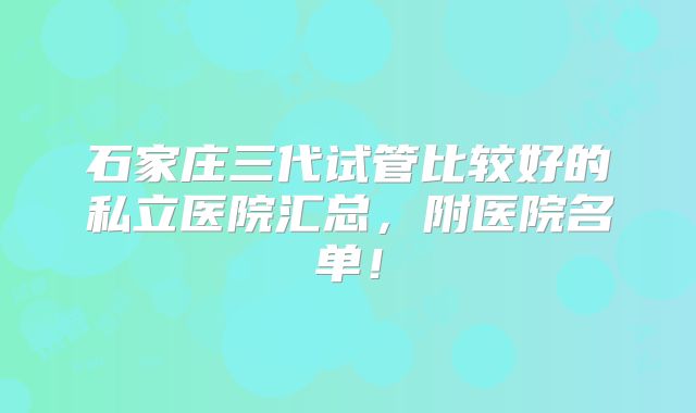 石家庄三代试管比较好的私立医院汇总,附医院名单!
