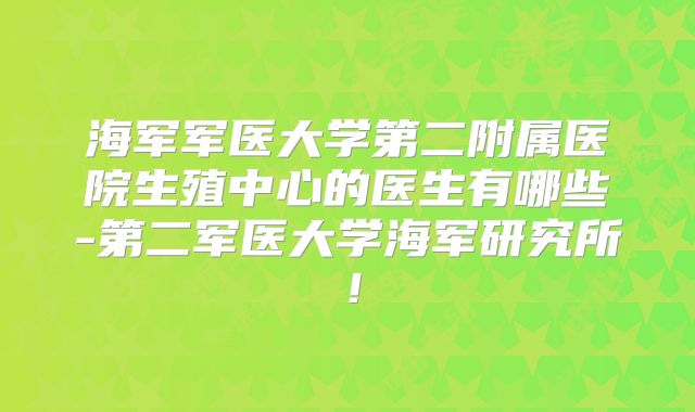 海军军医大学第二附属医院生殖中心的医生有哪些-第二军医大学海军研究所！