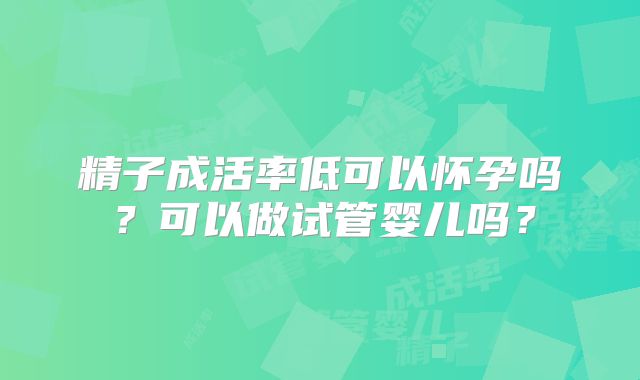 精子成活率低可以怀孕吗?可以做试管婴儿吗?