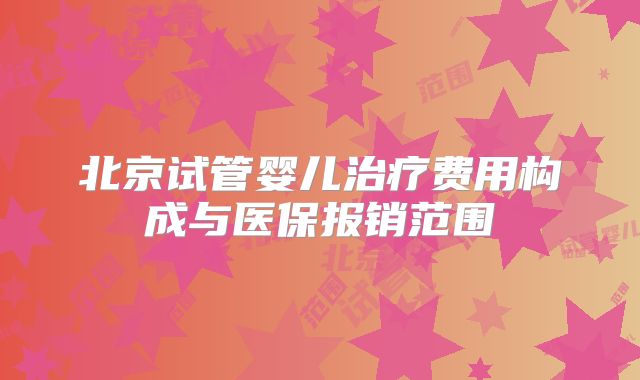 北京试管婴儿治疗费用构成与医保报销范围