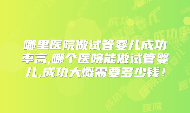 哪里医院做试管婴儿成功率高,哪个医院能做试管婴儿,成功大概需要多少钱！