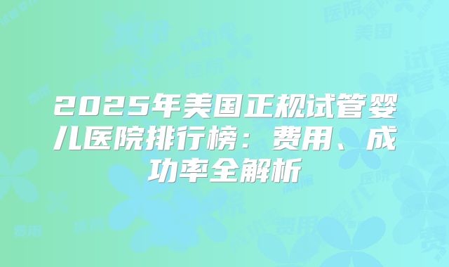 2025年美国正规试管婴儿医院排行榜:费用、成功率全解析