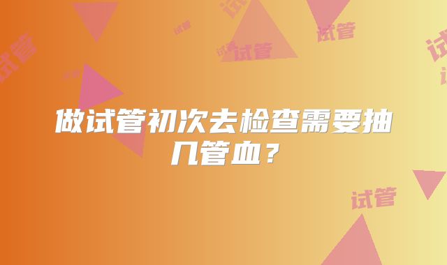做试管初次去检查需要抽几管血？