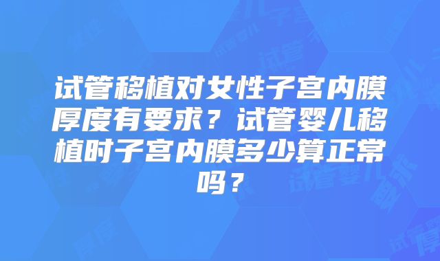试管移植对女性子宫内膜厚度有要求?试管婴儿移植时子宫内膜多少算正常吗?