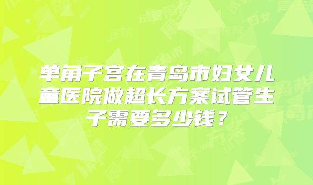 单角子宫在青岛市妇女儿童医院做超长方案试管生子需要多少钱？