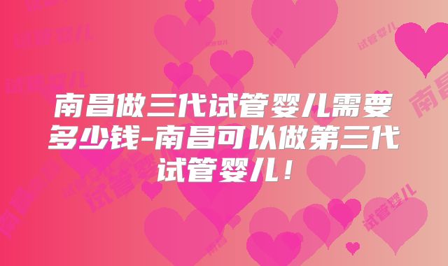 南昌做三代试管婴儿需要多少钱-南昌可以做第三代试管婴儿！