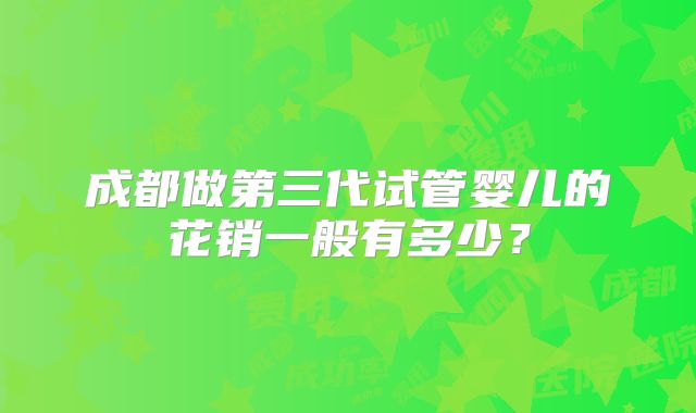 成都做第三代试管婴儿的花销一般有多少？