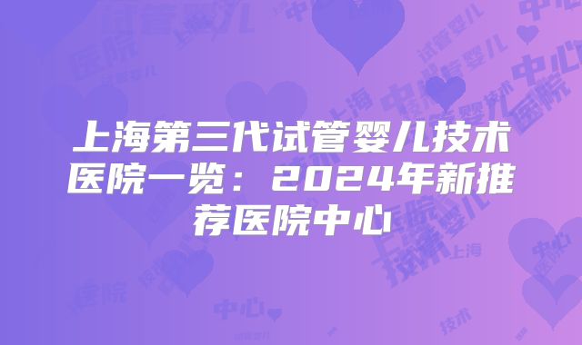 上海第三代试管婴儿技术医院一览:2024年新推荐医院中心