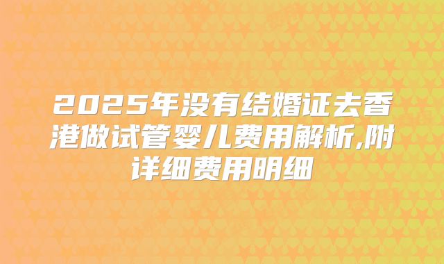 2025年没有结婚证去香港做试管婴儿费用解析,附详细费用明细