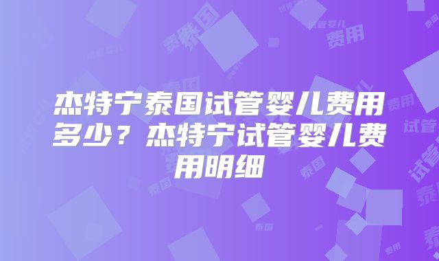 杰特宁泰国试管婴儿费用多少？杰特宁试管婴儿费用明细