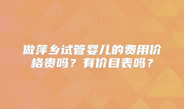 做萍乡试管婴儿的费用价格贵吗?有价目表吗?